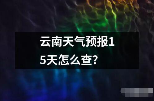 云南天氣預(yù)報(bào)15天怎么查讀音讀法