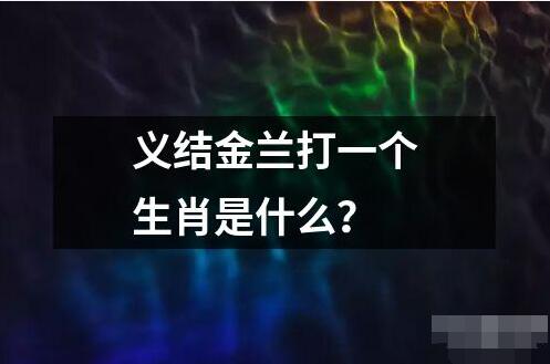 義結(jié)金蘭打一個生肖是什么？