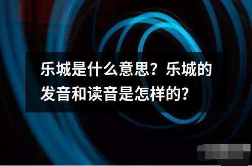 樂(lè)城是什么意思？樂(lè)城的發(fā)音和讀音是怎樣的？