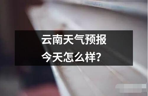 云南天氣預(yù)報(bào)今天怎么樣？