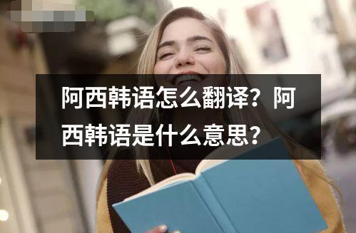 阿西韓語怎么翻譯？阿西韓語是什么意思？