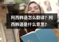 阿西韓語(yǔ)怎么翻譯？阿西韓語(yǔ)是什么意思？