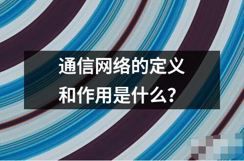 通信網(wǎng)絡的定義和作用是什么？