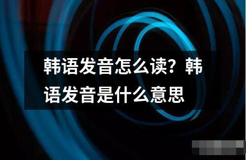 韓語發(fā)音怎么讀？韓語發(fā)音是什么意思