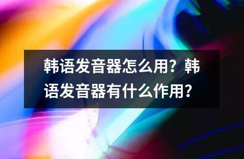 韓語發(fā)音器怎么用？韓語發(fā)音器有什么作用？