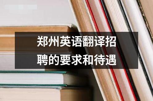 鄭州英語(yǔ)翻譯招聘的要求和待遇