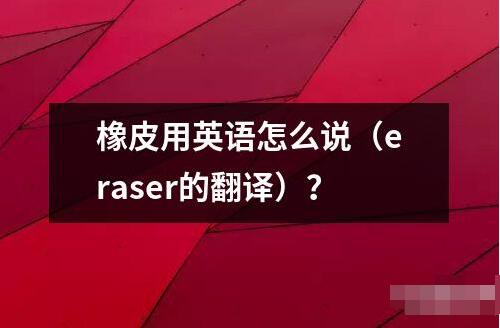 橡皮用英語怎么說（eraser的翻譯）？